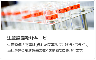 生産設備紹介ムービー 生産設備の充実は、優れた医薬品づくりのライフライン。当社が誇る先進設備の数々を動画でご覧頂けます。