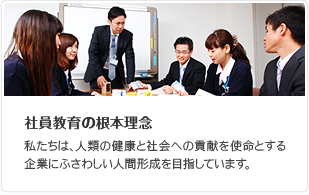 社員教育の根本理念 私たちは、人類の健康と社会への貢献を使命とする企業にふさわしい人間形成を目指しています。