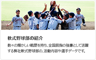 軟式野球部の紹介 数々の輝かしい戦歴を持ち、全国屈指の強豪として活躍する弊社軟式野球部の、活動内容や選手データです。